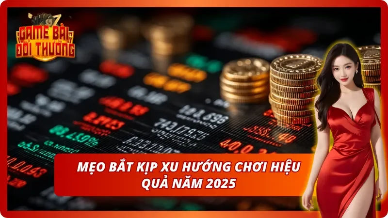 Bí kíp chơi hiệu quả theo xu hướng Game Bài Đổi Thưởng 2025